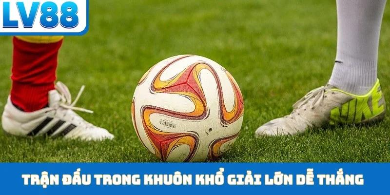 Trận đấu trong khuôn khổ giải lớn dễ thắng